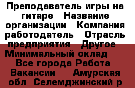 Преподаватель игры на гитаре › Название организации ­ Компания-работодатель › Отрасль предприятия ­ Другое › Минимальный оклад ­ 1 - Все города Работа » Вакансии   . Амурская обл.,Селемджинский р-н